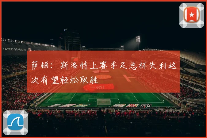 萨顿：斯洛特上赛季足总杯失利这次有望轻松取胜