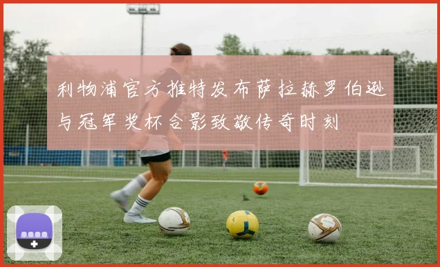 利物浦官方推特发布萨拉赫罗伯逊与冠军奖杯合影致敬传奇时刻