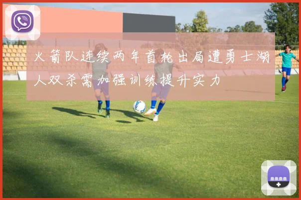 火箭队连续两年首轮出局遭勇士湖人双杀需加强训练提升实力