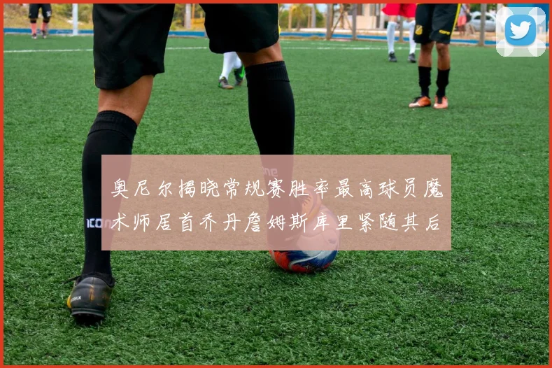 奥尼尔揭晓常规赛胜率最高球员魔术师居首乔丹詹姆斯库里紧随其后