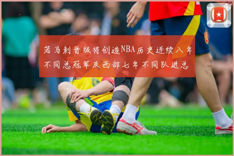 若马刺晋级将创造NBA历史连续八年不同总冠军及西部七年不同队进总决赛的奇迹