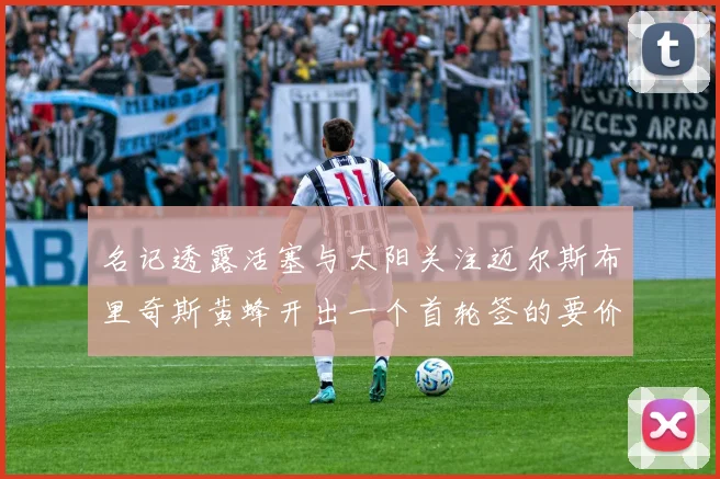 名记透露活塞与太阳关注迈尔斯布里奇斯黄蜂开出一个首轮签的要价